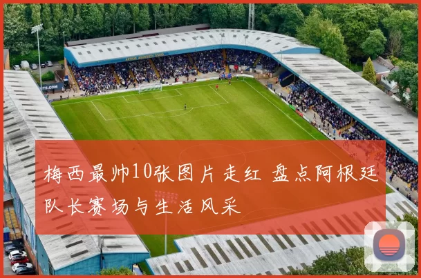 梅西最帅10张图片走红 盘点阿根廷队长赛场与生活风采