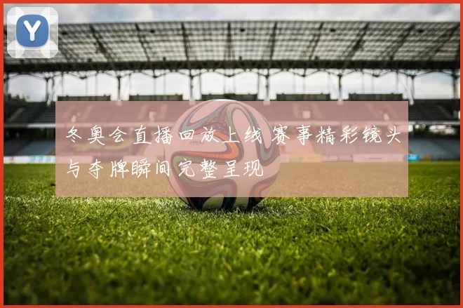 冬奥会直播回放上线 赛事精彩镜头与夺牌瞬间完整呈现