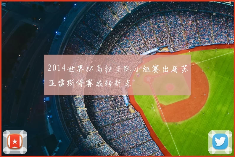 2014世界杯乌拉圭队小组赛出局苏亚雷斯停赛成转折点