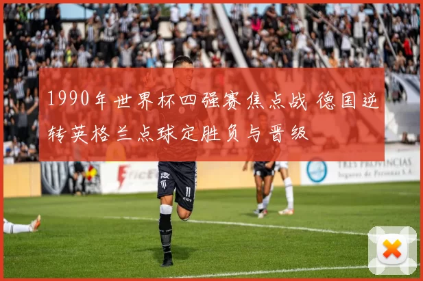 1990年世界杯四强赛焦点战 德国逆转英格兰点球定胜负与晋级