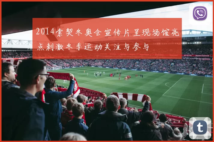 2014索契冬奥会宣传片呈现场馆亮点刺激冬季运动关注与参与