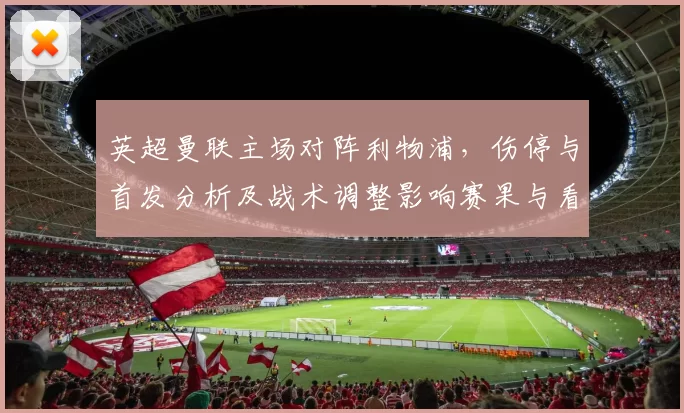 英超曼联主场对阵利物浦,伤停与首发分析及战术调整影响赛果与看点