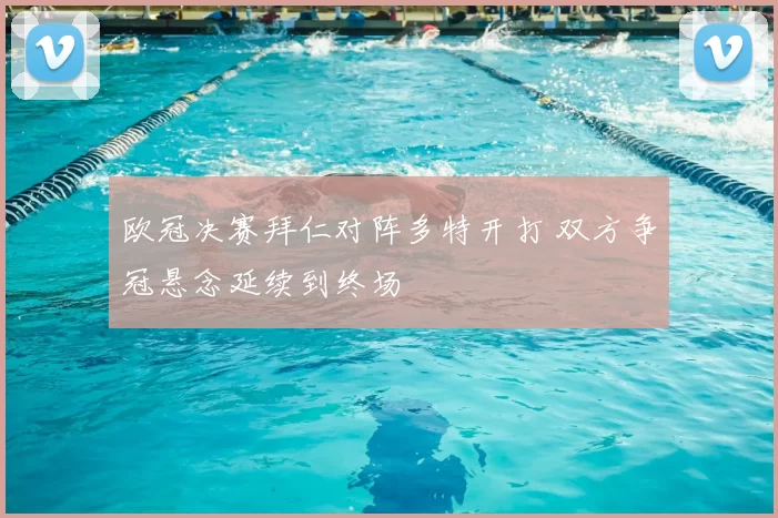 欧冠决赛拜仁对阵多特开打 双方争冠悬念延续到终场