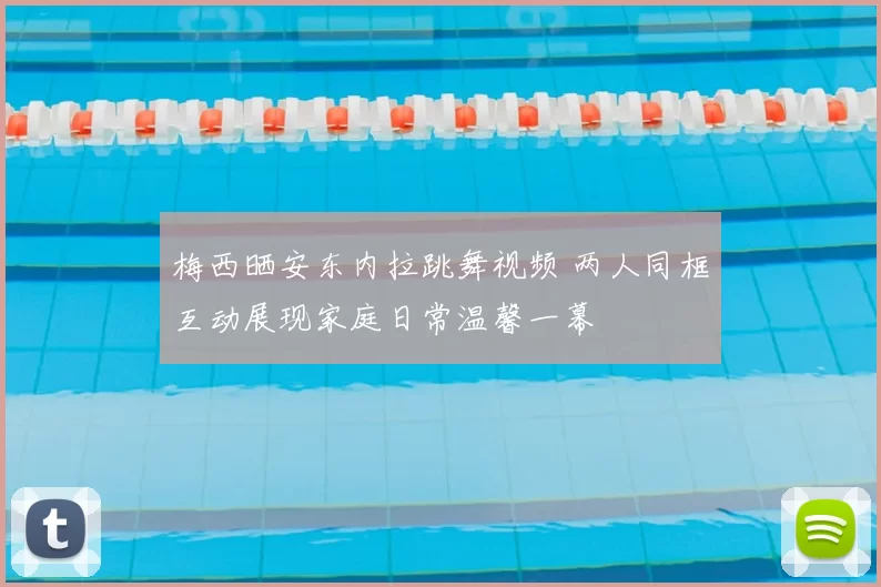 梅西晒安东内拉跳舞视频 两人同框互动展现家庭日常温馨一幕