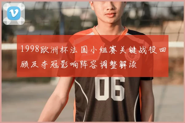 1998欧洲杯法国小组赛关键战役回顾及夺冠影响阵容调整解读