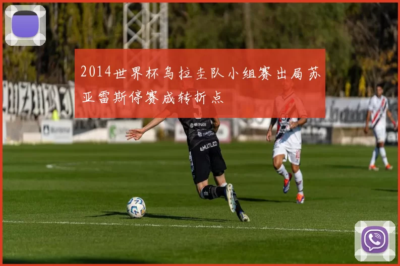 2014世界杯乌拉圭队小组赛出局苏亚雷斯停赛成转折点