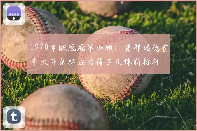 1970年欧冠冠军回顾:费耶诺德首夺大耳朵杯成为荷兰足球新标杆