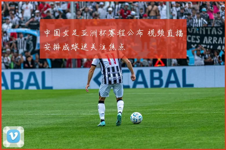 中国女足亚洲杯赛程公布 视频直播安排成球迷关注焦点