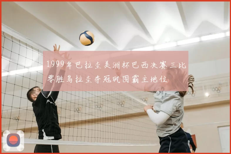 1999年巴拉圭美洲杯巴西决赛三比零胜乌拉圭夺冠巩固霸主地位