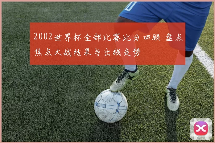 2002世界杯全部比赛比分回顾 盘点焦点大战结果与出线走势