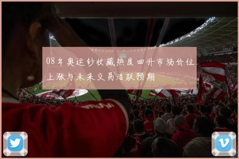 08年奥运钞收藏热度回升市场价位上涨与未来交易活跃预期