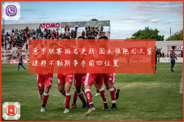 意甲联赛排名更新 国米领跑尤文紧追那不勒斯争夺前四位置