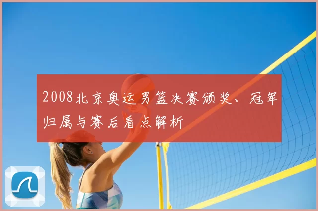 2008北京奥运男篮决赛颁奖、冠军归属与赛后看点解析