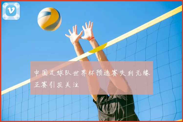 中国足球队世界杯预选赛失利无缘正赛引发关注