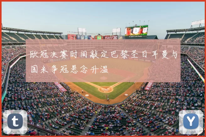 欧冠决赛时间敲定巴黎圣日耳曼与国米争冠悬念升温