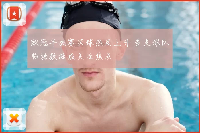欧冠半决赛买球热度上升 多支球队临场数据成关注焦点