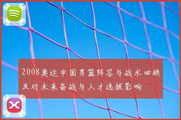 2008奥运中国男篮阵容与战术回顾及对未来备战与人才选拔影响