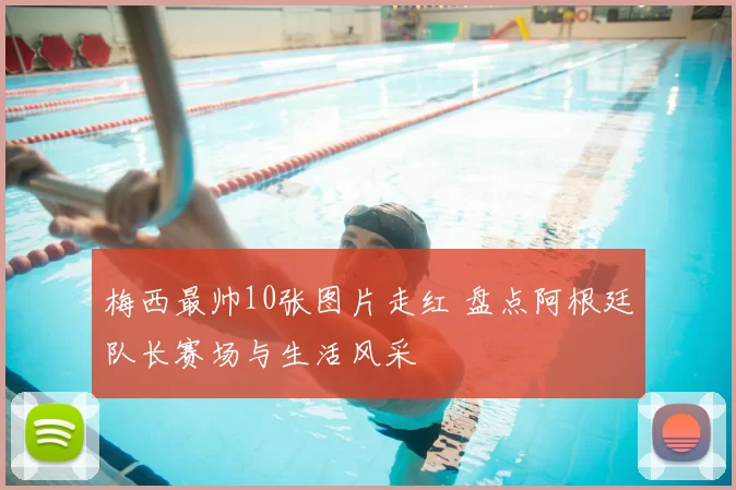 梅西最帅10张图片走红 盘点阿根廷队长赛场与生活风采