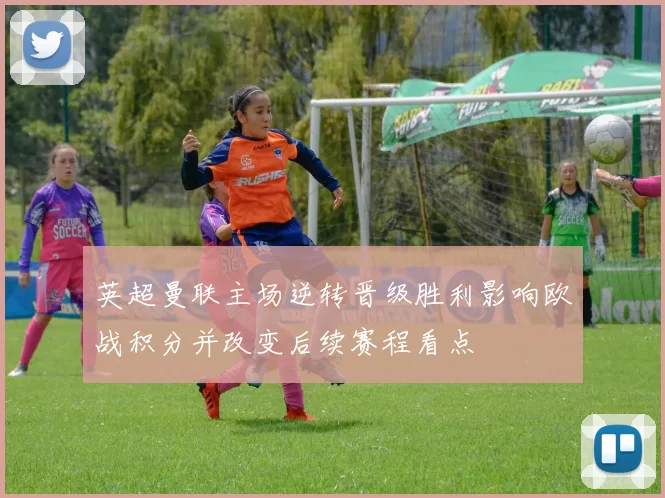 英超曼联主场逆转晋级胜利影响欧战积分并改变后续赛程看点