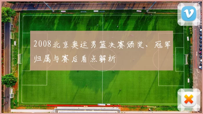 2008北京奥运男篮决赛颁奖、冠军归属与赛后看点解析