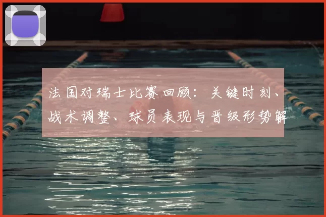 法国对瑞士比赛回顾:关键时刻、战术调整、球员表现与晋级形势解读