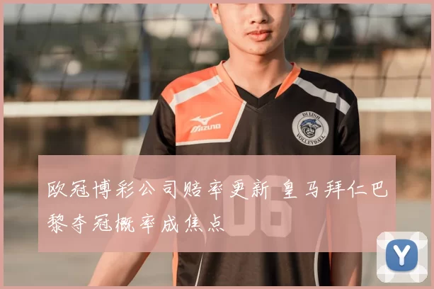 欧冠博彩公司赔率更新 皇马拜仁巴黎夺冠概率成焦点