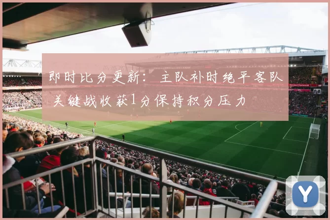 即时比分更新:主队补时绝平客队 关键战收获1分保持积分压力