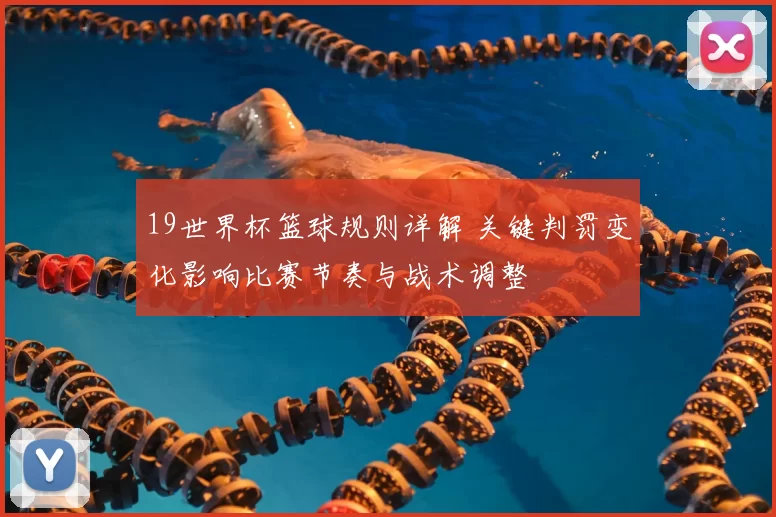 19世界杯篮球规则详解 关键判罚变化影响比赛节奏与战术调整
