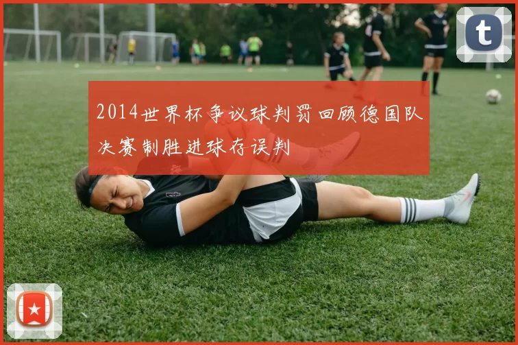 2014世界杯争议球判罚回顾德国队决赛制胜进球存误判