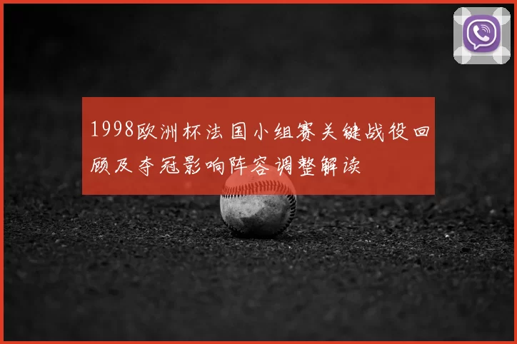 1998欧洲杯法国小组赛关键战役回顾及夺冠影响阵容调整解读