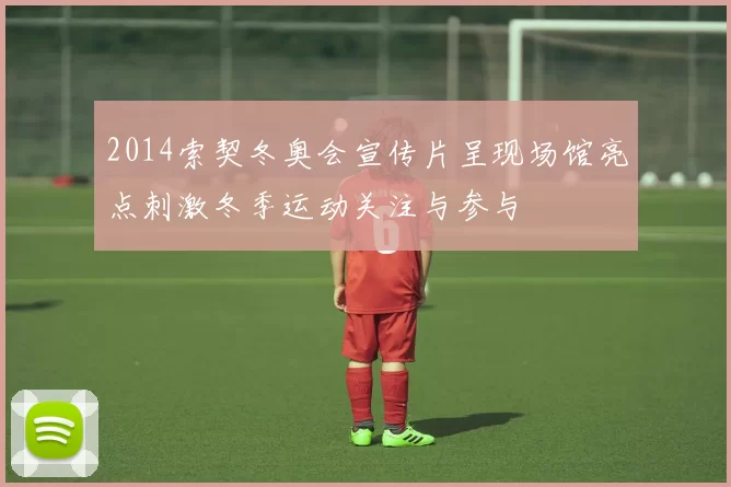 2014索契冬奥会宣传片呈现场馆亮点刺激冬季运动关注与参与