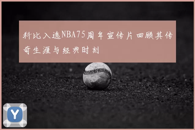 科比入选NBA75周年宣传片回顾其传奇生涯与经典时刻