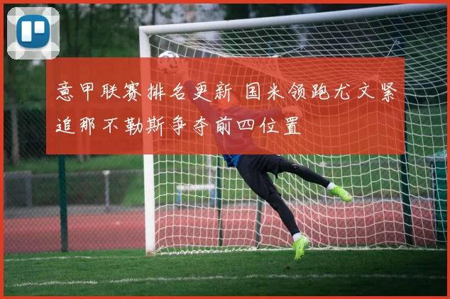 意甲联赛排名更新 国米领跑尤文紧追那不勒斯争夺前四位置