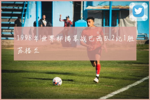 1998年世界杯揭幕战巴西队2比1胜苏格兰