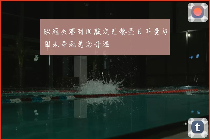 欧冠决赛时间敲定巴黎圣日耳曼与国米争冠悬念升温