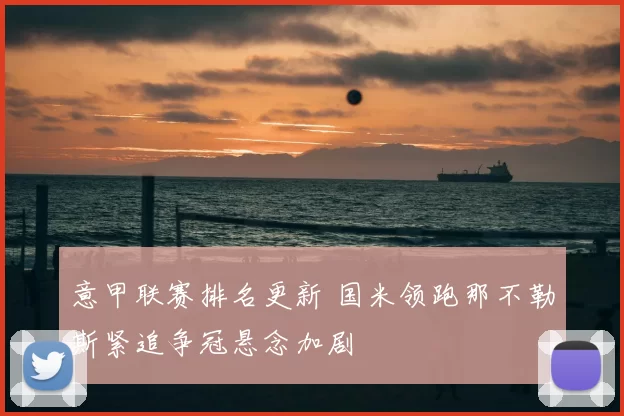 意甲联赛排名更新 国米领跑那不勒斯紧追争冠悬念加剧