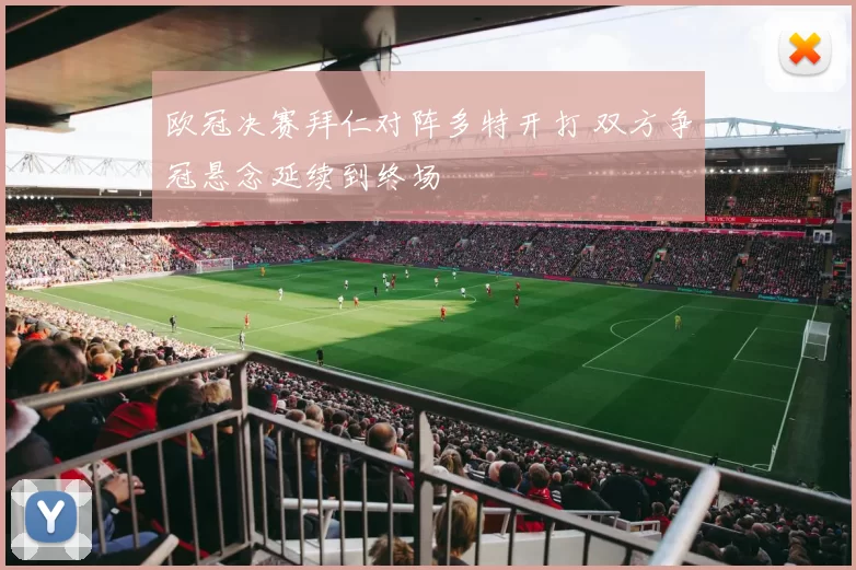 欧冠决赛拜仁对阵多特开打 双方争冠悬念延续到终场