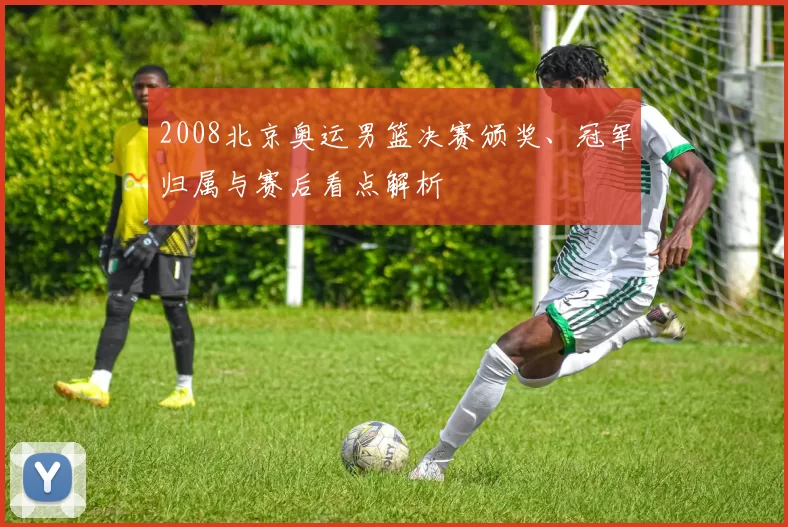 2008北京奥运男篮决赛颁奖、冠军归属与赛后看点解析