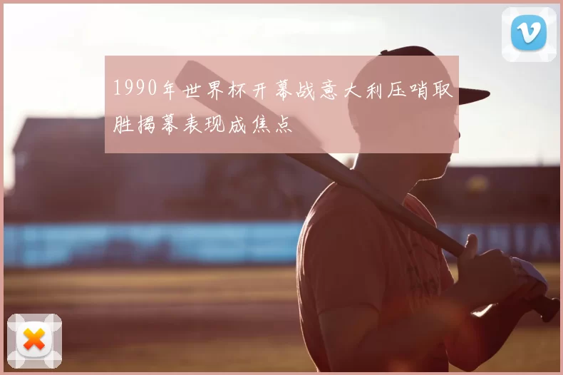 1990年世界杯开幕战意大利压哨取胜揭幕表现成焦点