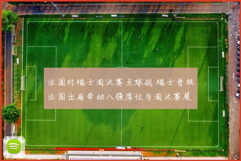 法国对瑞士淘汰赛点球战 瑞士晋级法国出局牵动八强席位与淘汰赛展望