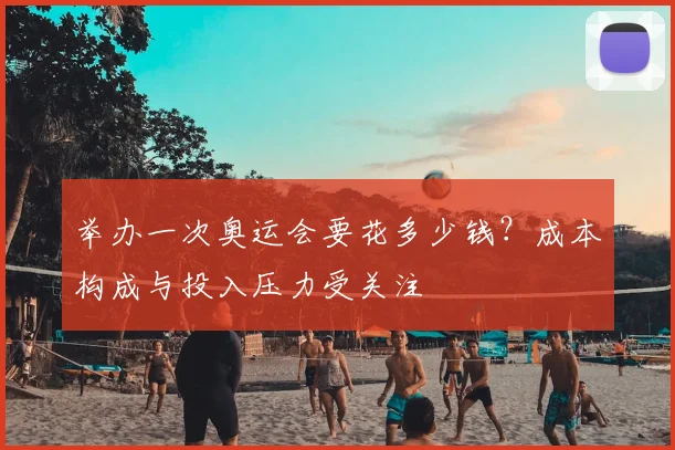 举办一次奥运会要花多少钱?成本构成与投入压力受关注