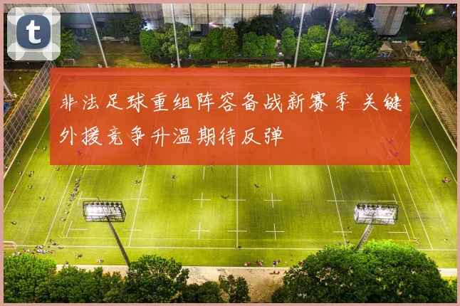 非法足球重组阵容备战新赛季 关键外援竞争升温期待反弹