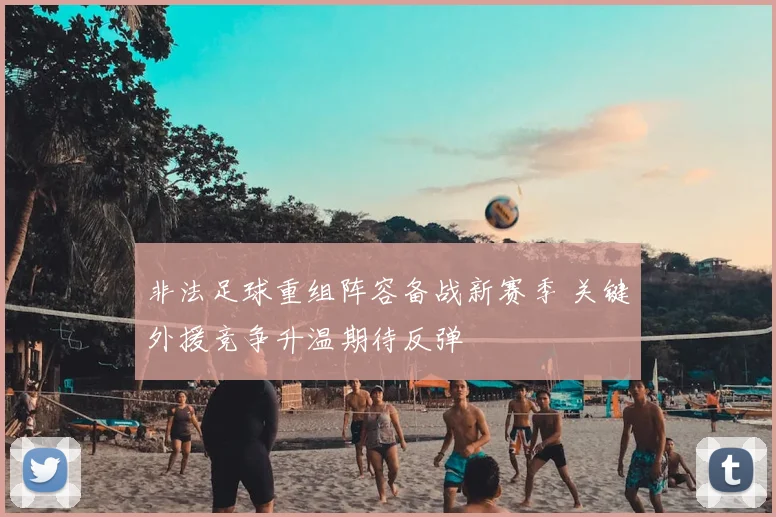 非法足球重组阵容备战新赛季 关键外援竞争升温期待反弹