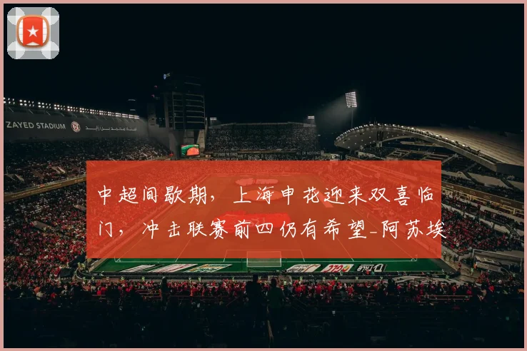 中超间歇期,上海申花迎来双喜临门,冲击联赛前四仍有希望_阿苏埃_米内罗_能力