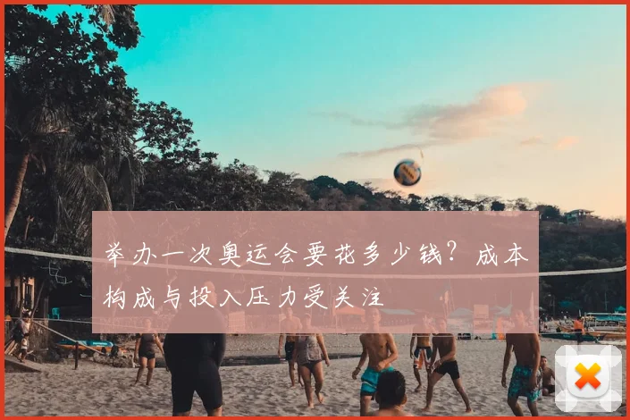 举办一次奥运会要花多少钱？成本构成与投入压力受关注