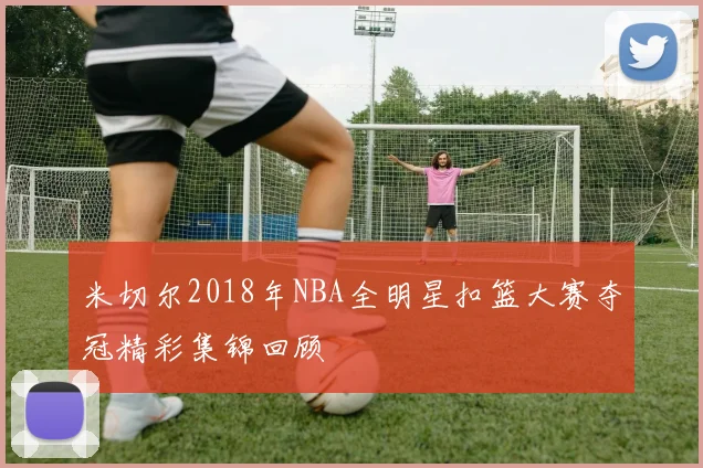 米切尔2018年NBA全明星扣篮大赛夺冠精彩集锦回顾