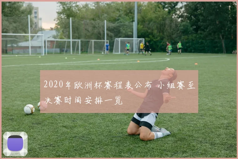2020年欧洲杯赛程表公布 小组赛至决赛时间安排一览