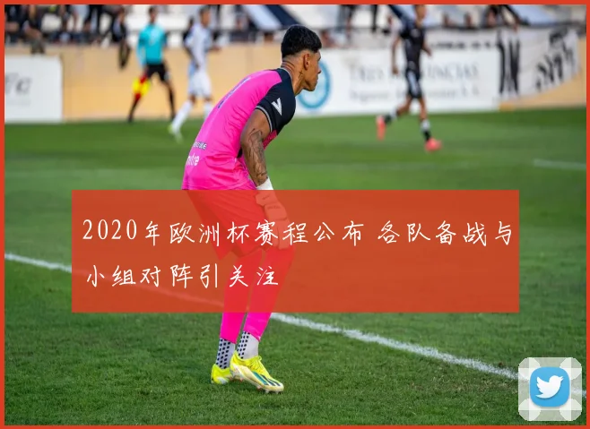 2020年欧洲杯赛程公布 各队备战与小组对阵引关注