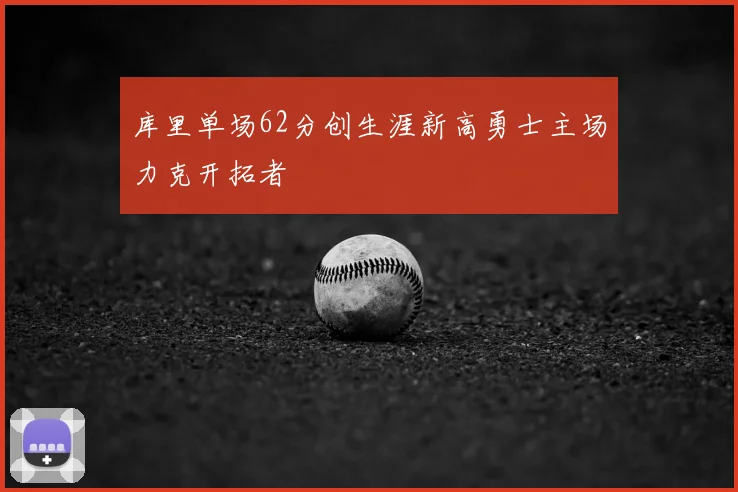 库里单场62分创生涯新高勇士主场力克开拓者